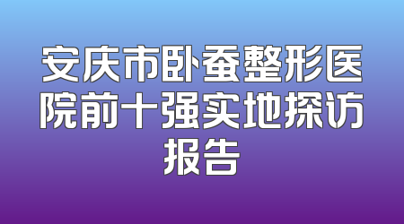安庆市卧蚕整形医院前十强实地探访报告