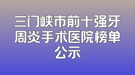 三门峡市前十强牙周炎手术医院榜单公示