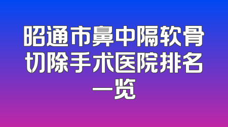 昭通市鼻中隔软骨切除手术医院排名一览
