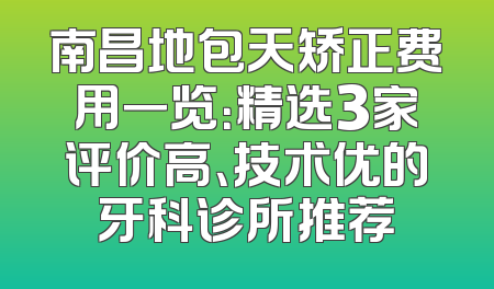 南昌地包天矫正费用一览：精选3家评价高、技术优的牙科诊所推荐