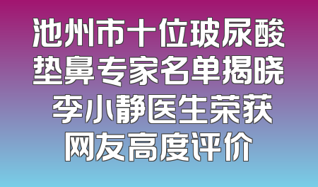 池州市十位玻尿酸垫鼻专家名单揭晓 李小静医生荣获网友高度评价