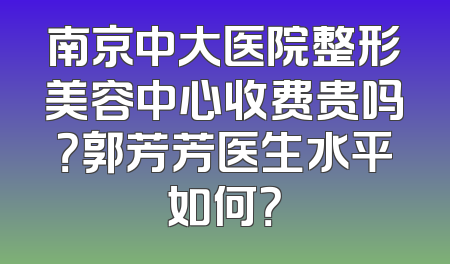 南京中大医院整形美容中心收费贵吗？郭芳芳医生水平如何？