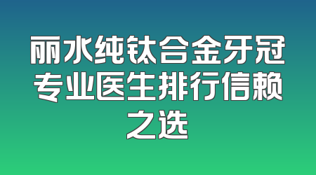 丽水纯钛合金牙冠专业医生排行信赖之选