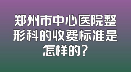 郑州市中心医院整形科的收费标准是怎样的？