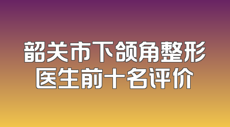 韶关市下颌角整形医生前十名评价