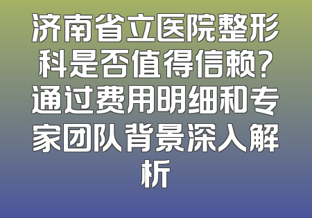 济南省立医院整形科是否值得信赖？通过费用明细和专家团队背景深入解析