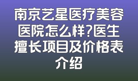 南京艺星医疗美容医院怎么样？医生擅长项目及价格表介绍