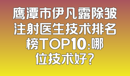 鹰潭市伊凡露除皱注射医生技术排名榜TOP10：哪位技术好？