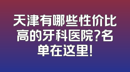 天津有哪些性价比高的牙科医院？名单在这里！
