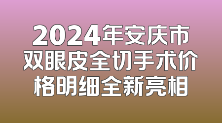 2024年安庆市双眼皮全切手术价格明细全新亮相