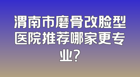 渭南市磨骨改脸型医院推荐哪家更专业？