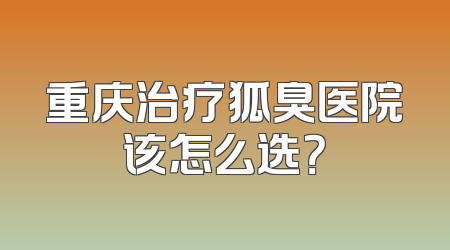 重庆治疗狐臭医院该怎么选？