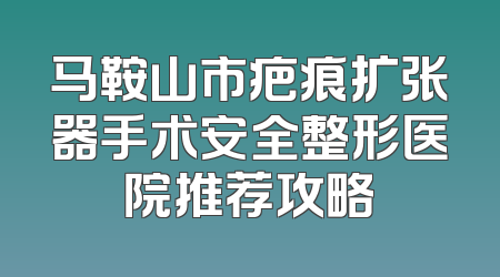马鞍山市疤痕扩张器手术安全整形医院推荐攻略