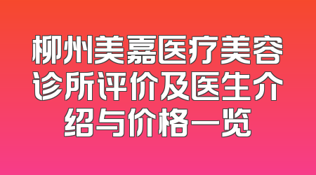 柳州美嘉医疗美容诊所评价及医生介绍与价格一览