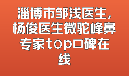淄博市邹浅医生，杨俊医生微驼峰鼻专家top口碑在线