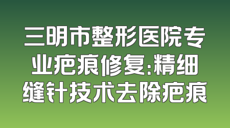 三明市整形医院专业疤痕修复：精细缝针技术去除疤痕