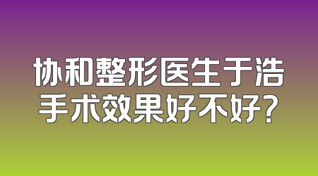 协和整形医生于浩手术效果好不好？