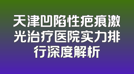 天津凹陷性疤痕激光治疗医院实力排行深度解析
