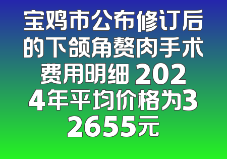 宝鸡市公布修订后的下颌角赘肉手术费用明细 2024年平均价格为32655元