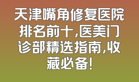 天津嘴角修复医院排名前十，医美门诊部精选指南，收藏必备！