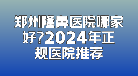 郑州隆鼻医院哪家好？2024年正规医院推荐