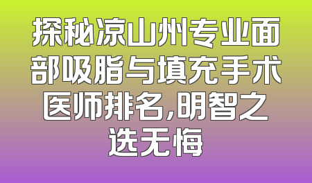 探秘凉山州专业面部吸脂与填充手术医师排名，明智之选无悔