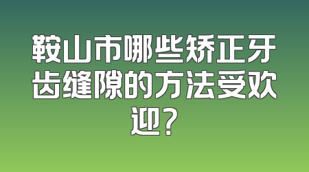 鞍山市哪些矫正牙齿缝隙的方法受欢迎？