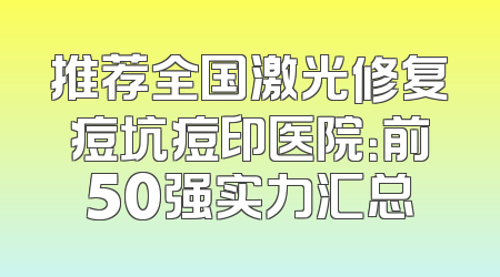 推荐全国激光修复痘坑痘印医院：前50强实力汇总