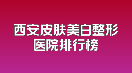 西安皮肤美白整形医院排行榜