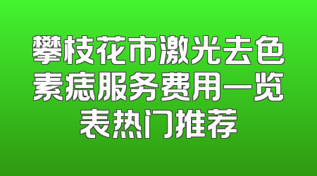 攀枝花市激光去色素痣服务费用一览表热门推荐