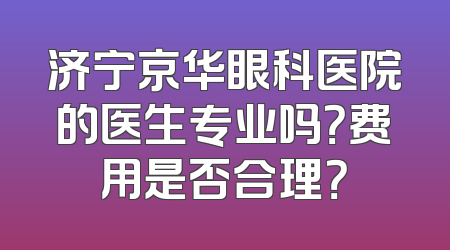济宁京华眼科医院的医生专业吗？费用是否合理？