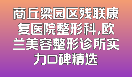 商丘梁园区残联康复医院整形科，欧兰美容整形诊所实力口碑精选