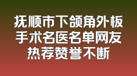 抚顺市下颌角外板手术名医名单网友热荐赞誉不断