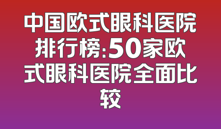 中国欧式眼科医院排行榜：50家欧式眼科医院全面比较