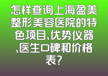 怎样查询上海盈美整形美容医院的特色项目、优势仪器、医生口碑和价格表？