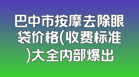 巴中市按摩去除眼袋价格(收费标准)大全内部爆出