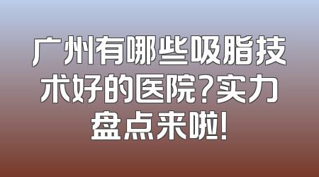 广州有哪些吸脂技术好的医院？实力盘点来啦！