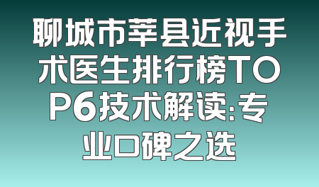 聊城市莘县近视手术医生排行榜TOP6技术解读：专业口碑之选