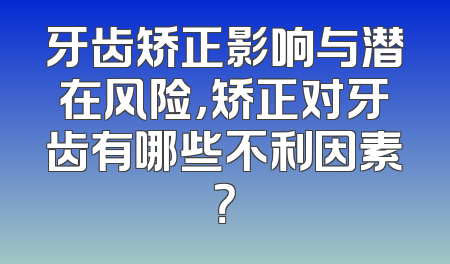 牙齿矫正影响与潜在风险，矫正对牙齿有哪些不利因素？