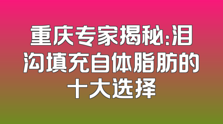 重庆专家揭秘：泪沟填充自体脂肪的十大选择
