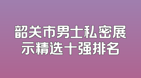 韶关市男士私密展示精选十强排名