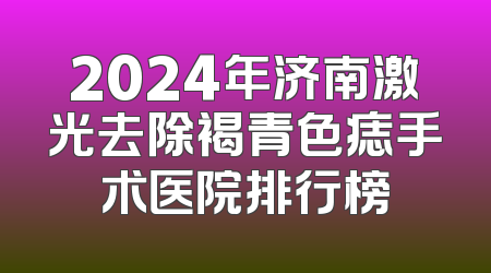 2024年济南激光去除褐青色痣手术医院排行榜