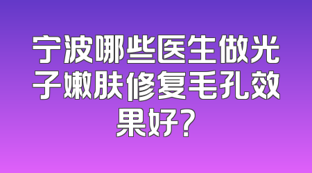 宁波哪些医生做光子嫩肤修复毛孔效果好？