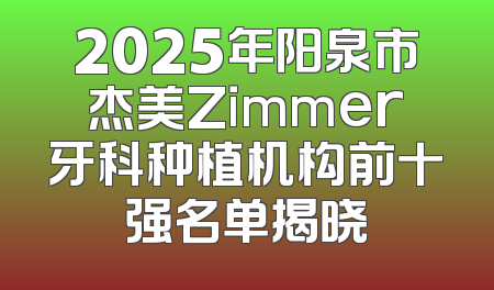 2025年阳泉市杰美Zimmer牙科种植机构前十强名单揭晓