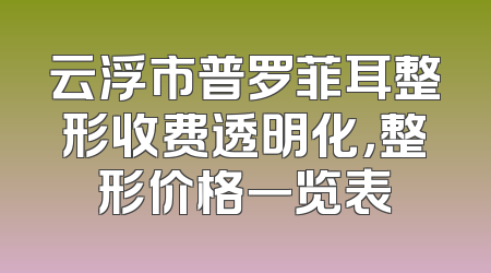 云浮市普罗菲耳整形收费透明化，整形价格一览表