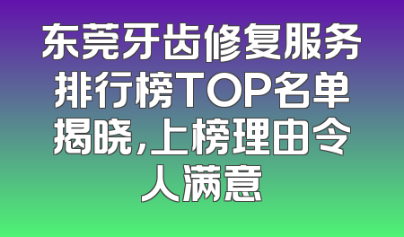 东莞牙齿修复服务排行榜TOP名单揭晓，上榜理由令人满意