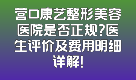 营口康艺整形美容医院是否正规？医生评价及费用明细详解！