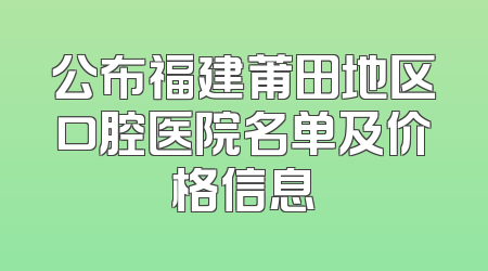 公布福建莆田地区口腔医院名单及价格信息