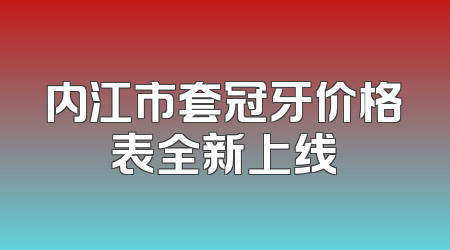 内江市套冠牙价格表全新上线