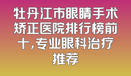 牡丹江市眼睛手术矫正医院排行榜前十，专业眼科治疗推荐